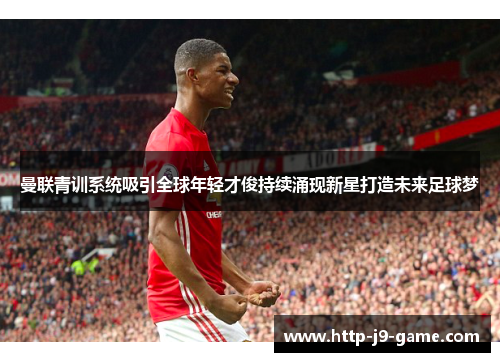 曼联青训系统吸引全球年轻才俊持续涌现新星打造未来足球梦