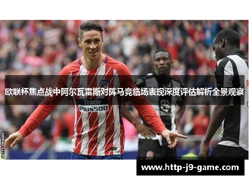 欧联杯焦点战中阿尔瓦雷斯对阵马竞临场表现深度评估解析全景观察 欧联杯焦点战中阿尔瓦雷斯对阵马竞临场表现深度评估解析全景观察