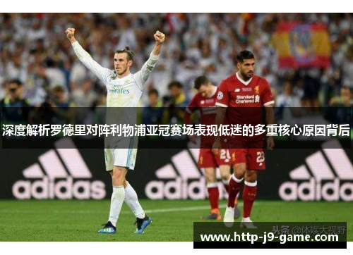 深度解析罗德里对阵利物浦亚冠赛场表现低迷的多重核心原因背后