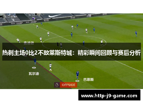 热刺主场0比2不敌莱斯特城：精彩瞬间回顾与赛后分析