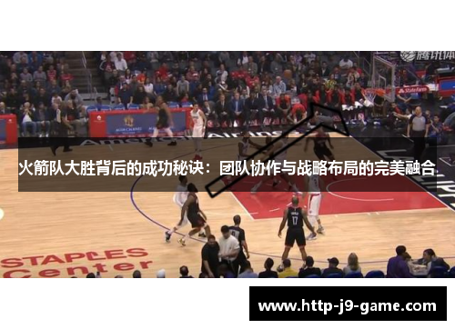 火箭队大胜背后的成功秘诀：团队协作与战略布局的完美融合