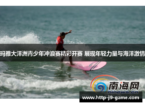 玛雅大洋洲青少年冲浪赛精彩开赛 展现年轻力量与海洋激情 玛雅大洋洲青少年冲浪赛精彩开赛 展现年轻力量与海洋激情