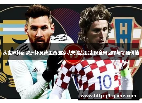 从世界杯到欧洲杯莫德里奇国家队关键战役表现全景回顾与领袖价值 从世界杯到欧洲杯莫德里奇国家队关键战役表现全景回顾与领袖价值