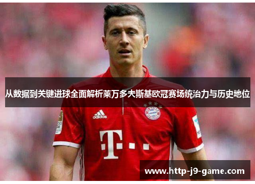 从数据到关键进球全面解析莱万多夫斯基欧冠赛场统治力与历史地位