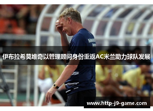 伊布拉希莫维奇以管理顾问身份重返AC米兰助力球队发展 伊布拉希莫维奇以管理顾问身份重返AC米兰助力球队发展