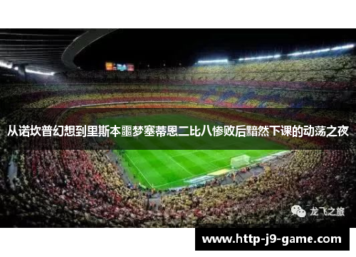 从诺坎普幻想到里斯本噩梦塞蒂恩二比八惨败后黯然下课的动荡之夜 从诺坎普幻想到里斯本噩梦塞蒂恩二比八惨败后黯然下课的动荡之夜