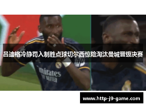 吕迪格冷静罚入制胜点球切尔西惊险淘汰曼城晋级决赛 吕迪格冷静罚入制胜点球切尔西惊险淘汰曼城晋级决赛