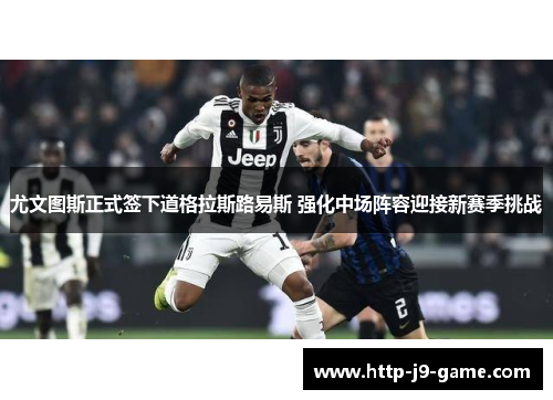 尤文图斯正式签下道格拉斯路易斯 强化中场阵容迎接新赛季挑战 尤文图斯正式签下道格拉斯路易斯 强化中场阵容迎接新赛季挑战
