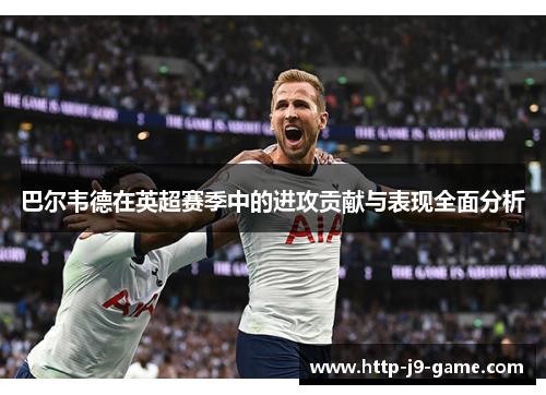 巴尔韦德在英超赛季中的进攻贡献与表现全面分析 巴尔韦德在英超赛季中的进攻贡献与表现全面分析