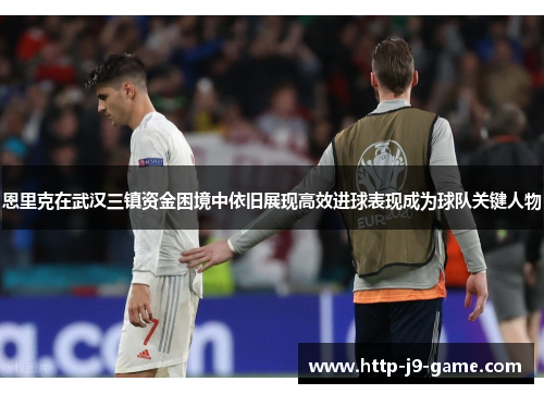 恩里克在武汉三镇资金困境中依旧展现高效进球表现成为球队关键人物