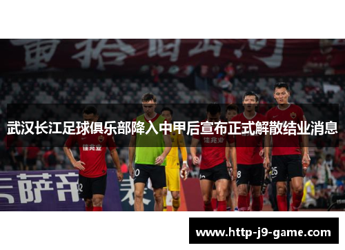 武汉长江足球俱乐部降入中甲后宣布正式解散结业消息