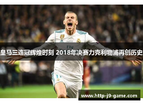 皇马三连冠辉煌时刻 2018年决赛力克利物浦再创历史