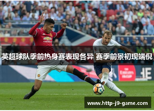 英超球队季前热身赛表现各异 赛季前景初现端倪 英超球队季前热身赛表现各异 赛季前景初现端倪