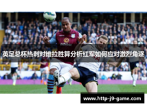 英足总杯热刺对维拉胜算分析红军如何应对激烈角逐