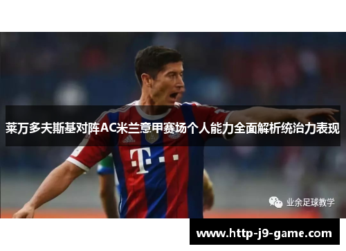 莱万多夫斯基对阵AC米兰意甲赛场个人能力全面解析统治力表现 莱万多夫斯基对阵AC米兰意甲赛场个人能力全面解析统治力表现