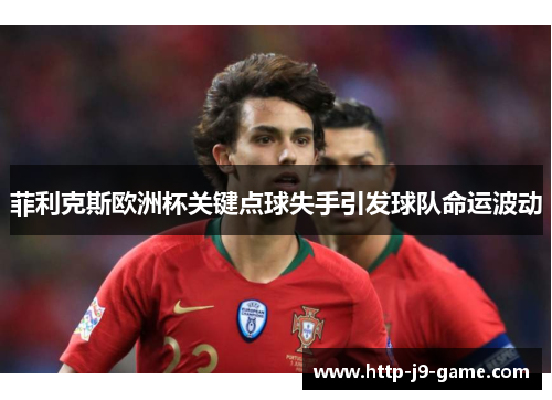 菲利克斯欧洲杯关键点球失手引发球队命运波动 菲利克斯欧洲杯关键点球失手引发球队命运波动