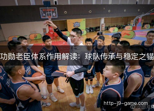 功勋老臣体系作用解读:球队传承与稳定之锚 功勋老臣体系作用解读:球队传承与稳定之锚